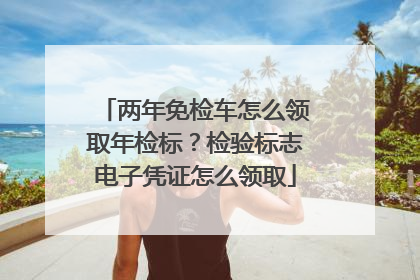 两年免检车怎么领取年检标？检验标志电子凭证怎么领取
