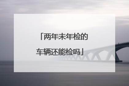 两年未年检的车辆还能检吗
