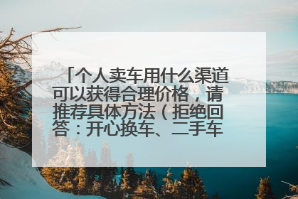 个人卖车用什么渠道可以获得合理价格，请推荐具体方法（拒绝回答：开心换车、二手车网站、二手车市场）
