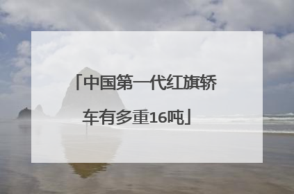 中国第一代红旗轿车有多重16吨