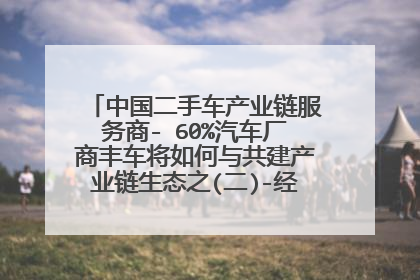 中国二手车产业链服务商- 60%汽车厂商丰车将如何与共建产业链生态之(二)-经销商关系重塑？