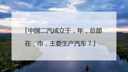中国二汽成立于，年，总部在，市，主要生产汽车？