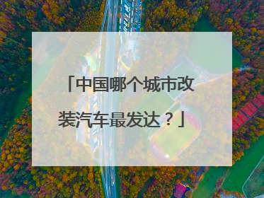 中国哪个城市改装汽车最发达？