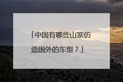 中国有哪些山寨仿造国外的车型？