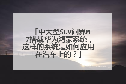 中大型SUV问界M7搭载华为鸿蒙系统，这样的系统是如何应用在汽车上的？