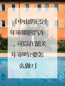 中山的已过年审期的汽车，可以在韶关年审吗?要怎么做?