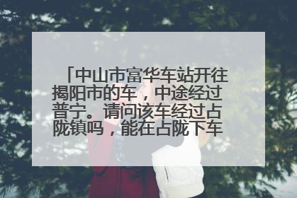 中山市富华车站开往揭阳市的车，中途经过普宁。请问该车经过占陇镇吗，能在占陇下车吗？在线等，谢谢！
