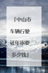 中山市车辆行驶证年审要多少钱