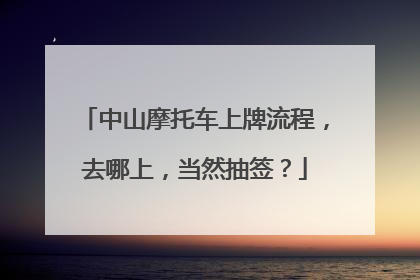 中山摩托车上牌流程，去哪上，当然抽签？