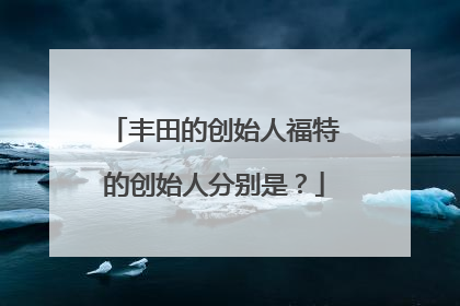 丰田的创始人福特的创始人分别是？