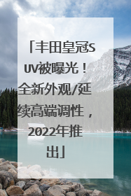 丰田皇冠SUV被曝光！全新外观/延续高端调性，2022年推出