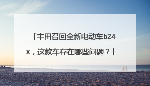 丰田召回全新电动车bZ4X，这款车存在哪些问题？