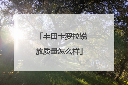 丰田卡罗拉锐放质量怎么样