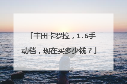 丰田卡罗拉，1.6手动档，现在买多少钱？