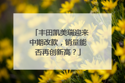 丰田凯美瑞迎来中期改款，销量能否再创新高？