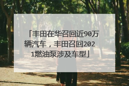 丰田在华召回近90万辆汽车，丰田召回2021燃油泵涉及车型