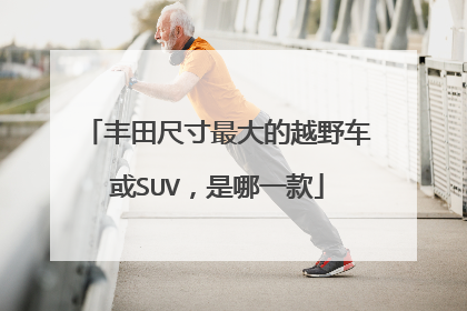 丰田尺寸最大的越野车或SUV，是哪一款