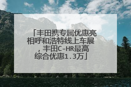 丰田携专属优惠亮相呼和浩特线上车展，丰田C-HR最高综合优惠1.3万