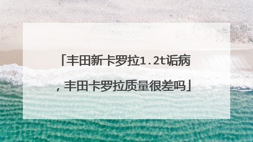 丰田新卡罗拉1.2t诟病，丰田卡罗拉质量很差吗