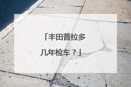 丰田普拉多几年检车？