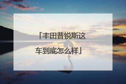 丰田普锐斯这车到底怎么样