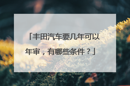 丰田汽车要几年可以年审，有哪些条件？