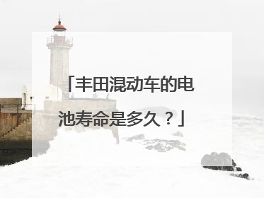 丰田混动车的电池寿命是多久？