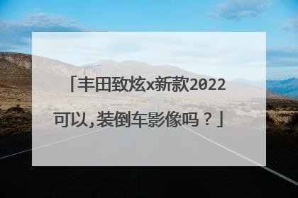 丰田致炫x新款2022可以,装倒车影像吗？