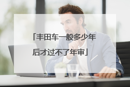 丰田车一般多少年后才过不了年审