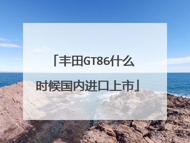 丰田GT86什么时候国内进口上市
