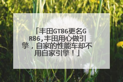 丰田GT86更名GR86,丰田用心做引擎，自家的性能车却不用自家引擎！