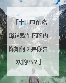 丰田FJ酷路泽这款车它的内饰如何？是你喜欢的吗？
