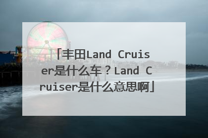 丰田Land Cruiser是什么车？Land Cruiser是什么意思啊