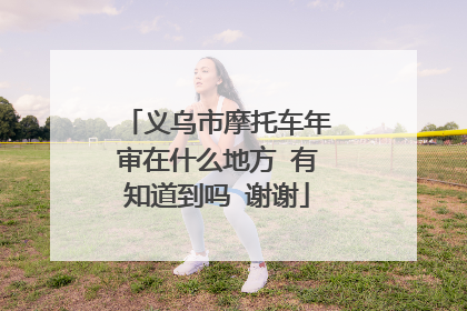 义乌市摩托车年审在什么地方 有知道到吗 谢谢