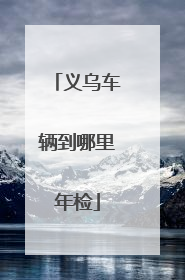 义乌车辆到哪里年检