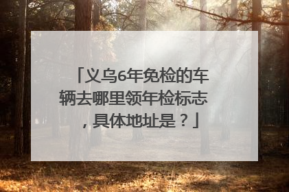 义乌6年免检的车辆去哪里领年检标志，具体地址是？
