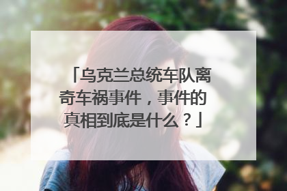 乌克兰总统车队离奇车祸事件，事件的真相到底是什么？