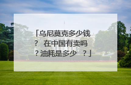 乌尼莫克多少钱 ？ 在中国有卖吗 ？油耗是多少 ？
