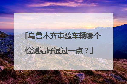 乌鲁木齐审验车辆哪个检测站好通过一点？