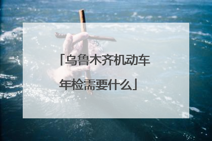 乌鲁木齐机动车年检需要什么