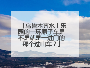 乌鲁木齐水上乐园的三环原子车是不是就是一进门的那个过山车？