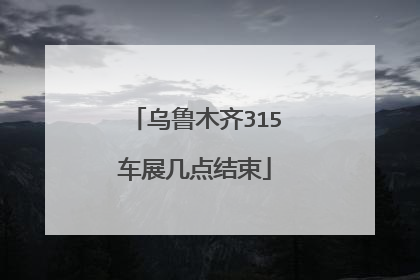 乌鲁木齐315车展几点结束