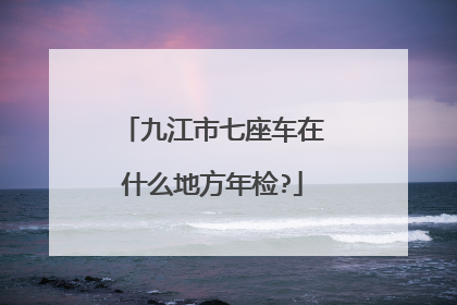九江市七座车在什么地方年检?