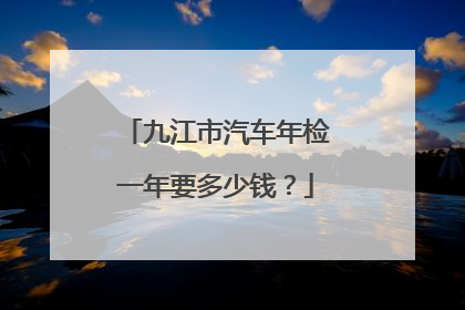 九江市汽车年检一年要多少钱？