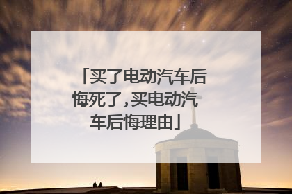 买了电动汽车后悔死了,买电动汽车后悔理由