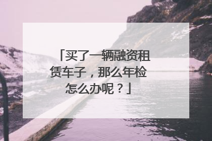 买了一辆融资租赁车子，那么年检怎么办呢？