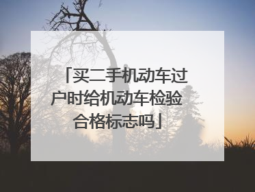 买二手机动车过户时给机动车检验合格标志吗