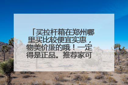 买拉杆箱在郑州哪里买比较便宜实惠，物美价廉的哦！一定得是正品。推荐家可靠的店铺吧