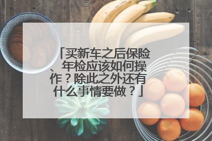 买新车之后保险、年检应该如何操作？除此之外还有什么事情要做？