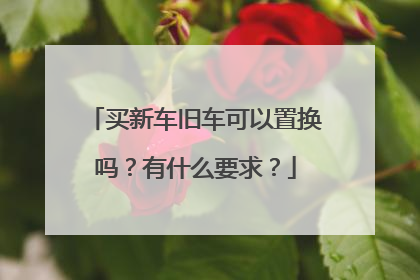 买新车旧车可以置换吗？有什么要求？
